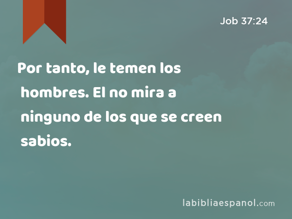 Por tanto, le temen los hombres. El no mira a ninguno de los que se creen sabios. - Job 37:24