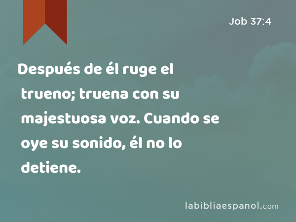 Después de él ruge el trueno; truena con su majestuosa voz. Cuando se oye su sonido, él no lo detiene. - Job 37:4