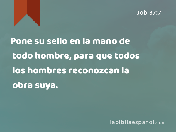 Pone su sello en la mano de todo hombre, para que todos los hombres reconozcan la obra suya. - Job 37:7