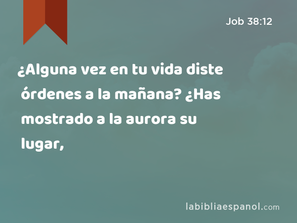 ¿Alguna vez en tu vida diste órdenes a la mañana? ¿Has mostrado a la aurora su lugar, - Job 38:12