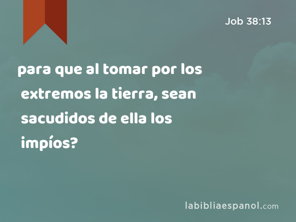 para que al tomar por los extremos la tierra, sean sacudidos de ella los impíos? - Job 38:13