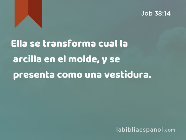 Ella se transforma cual la arcilla en el molde, y se presenta como una vestidura. - Job 38:14