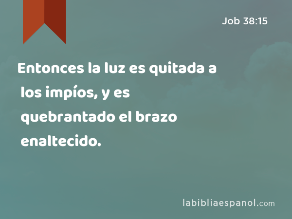 Entonces la luz es quitada a los impíos, y es quebrantado el brazo enaltecido. - Job 38:15