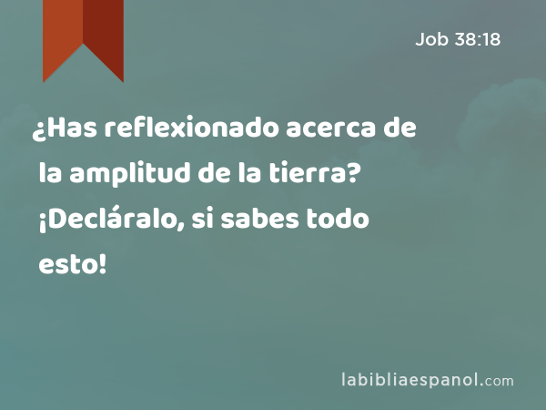 ¿Has reflexionado acerca de la amplitud de la tierra? ¡Decláralo, si sabes todo esto! - Job 38:18