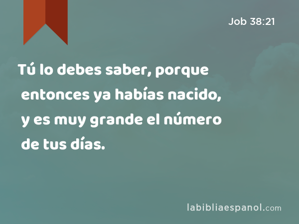 Tú lo debes saber, porque entonces ya habías nacido, y es muy grande el número de tus días. - Job 38:21