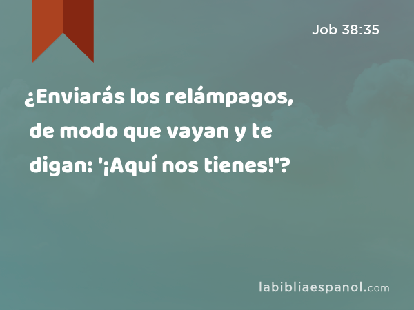 ¿Enviarás los relámpagos, de modo que vayan y te digan: '¡Aquí nos tienes!'? - Job 38:35