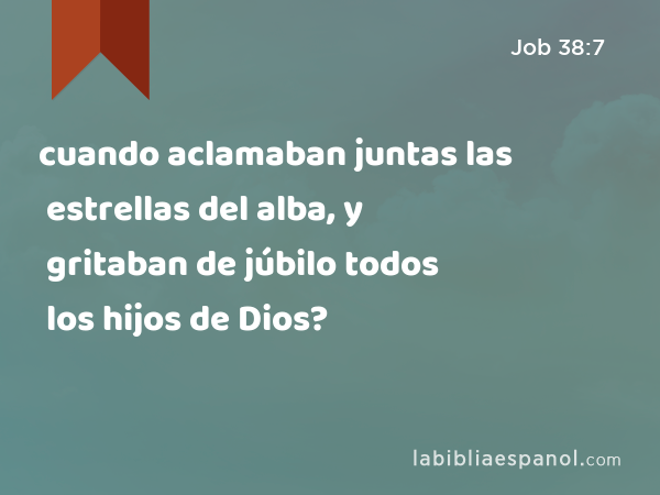 cuando aclamaban juntas las estrellas del alba, y gritaban de júbilo todos los hijos de Dios? - Job 38:7