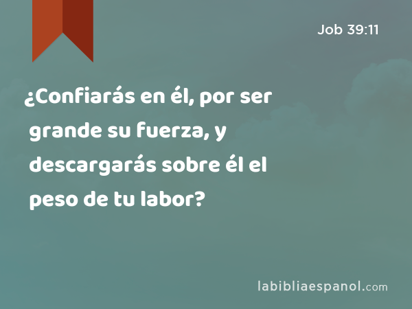 ¿Confiarás en él, por ser grande su fuerza, y descargarás sobre él el peso de tu labor? - Job 39:11