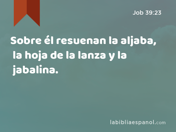 Sobre él resuenan la aljaba, la hoja de la lanza y la jabalina. - Job 39:23