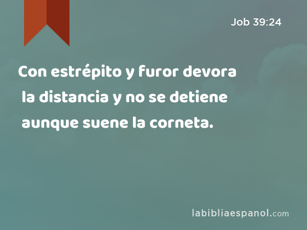 Con estrépito y furor devora la distancia y no se detiene aunque suene la corneta. - Job 39:24