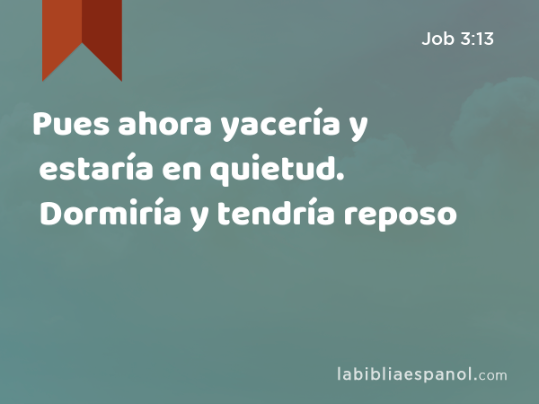 Pues ahora yacería y estaría en quietud. Dormiría y tendría reposo - Job 3:13