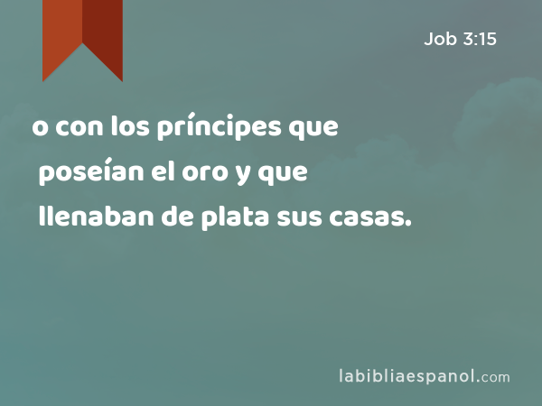 o con los príncipes que poseían el oro y que llenaban de plata sus casas. - Job 3:15