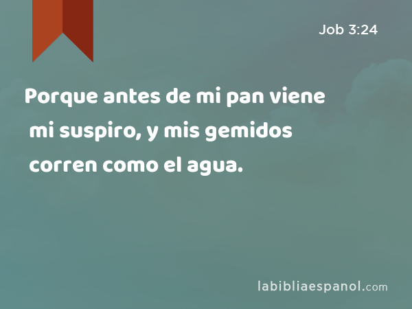 Porque antes de mi pan viene mi suspiro, y mis gemidos corren como el agua. - Job 3:24