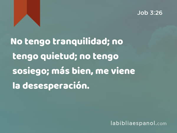 No tengo tranquilidad; no tengo quietud; no tengo sosiego; más bien, me viene la desesperación. - Job 3:26