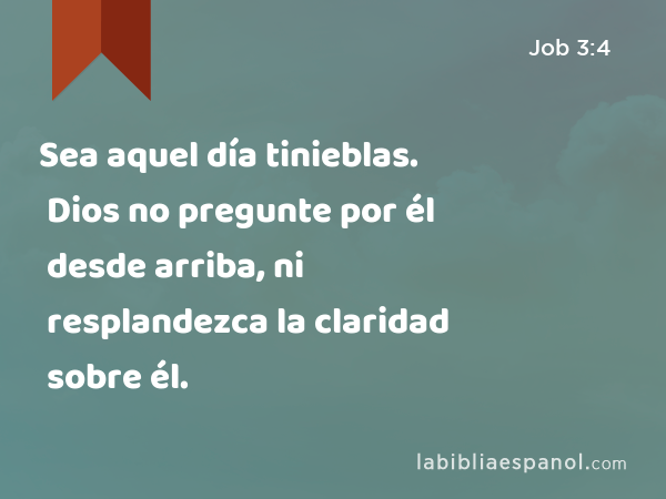 Sea aquel día tinieblas. Dios no pregunte por él desde arriba, ni resplandezca la claridad sobre él. - Job 3:4