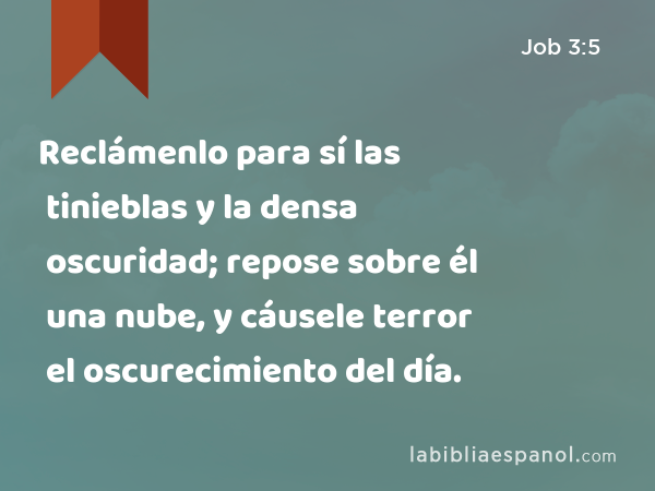 Reclámenlo para sí las tinieblas y la densa oscuridad; repose sobre él una nube, y cáusele terror el oscurecimiento del día. - Job 3:5