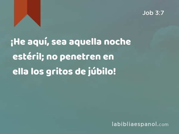 ¡He aquí, sea aquella noche estéril; no penetren en ella los gritos de júbilo! - Job 3:7