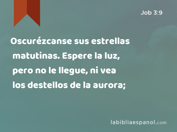 Oscurézcanse sus estrellas matutinas. Espere la luz, pero no le llegue, ni vea los destellos de la aurora; - Job 3:9