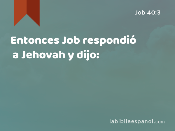 Entonces Job respondió a Jehovah y dijo: - Job 40:3