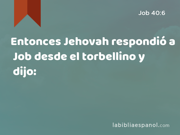 Entonces Jehovah respondió a Job desde el torbellino y dijo: - Job 40:6