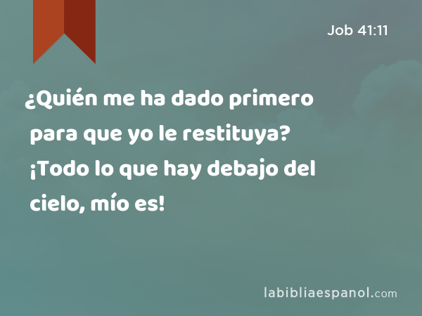 ¿Quién me ha dado primero para que yo le restituya? ¡Todo lo que hay debajo del cielo, mío es! - Job 41:11