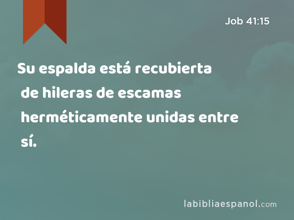 Su espalda está recubierta de hileras de escamas herméticamente unidas entre sí. - Job 41:15