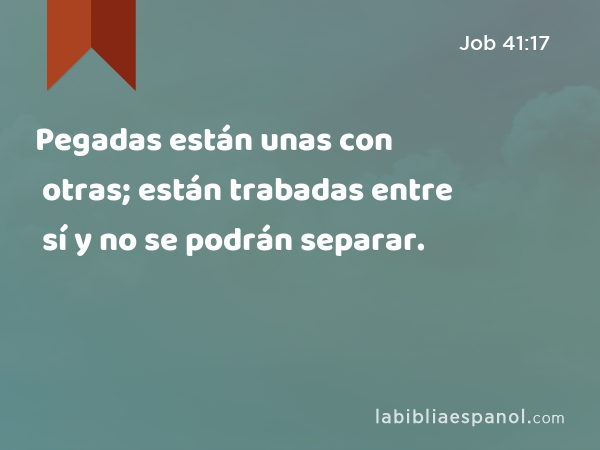 Pegadas están unas con otras; están trabadas entre sí y no se podrán separar. - Job 41:17