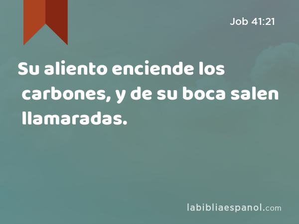 Su aliento enciende los carbones, y de su boca salen llamaradas. - Job 41:21