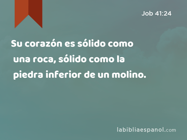 Su corazón es sólido como una roca, sólido como la piedra inferior de un molino. - Job 41:24