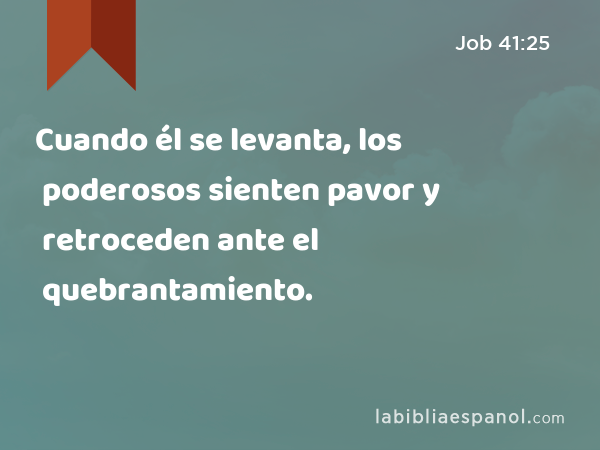 Cuando él se levanta, los poderosos sienten pavor y retroceden ante el quebrantamiento. - Job 41:25