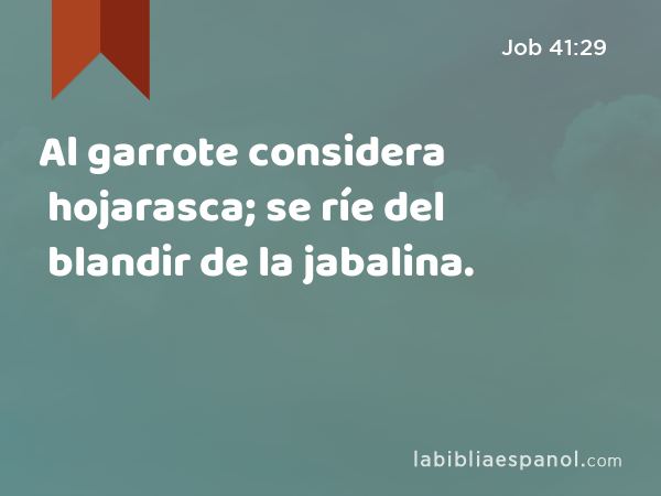 Al garrote considera hojarasca; se ríe del blandir de la jabalina. - Job 41:29