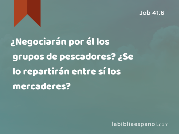 ¿Negociarán por él los grupos de pescadores? ¿Se lo repartirán entre sí los mercaderes? - Job 41:6