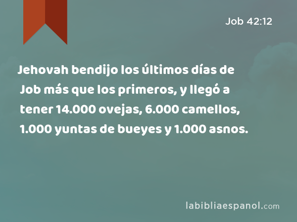 Jehovah bendijo los últimos días de Job más que los primeros, y llegó a tener 14.000 ovejas, 6.000 camellos, 1.000 yuntas de bueyes y 1.000 asnos. - Job 42:12