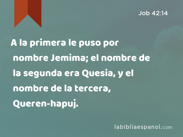 A la primera le puso por nombre Jemima; el nombre de la segunda era Quesia, y el nombre de la tercera, Queren-hapuj. - Job 42:14