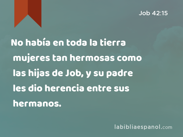 No había en toda la tierra mujeres tan hermosas como las hijas de Job, y su padre les dio herencia entre sus hermanos. - Job 42:15