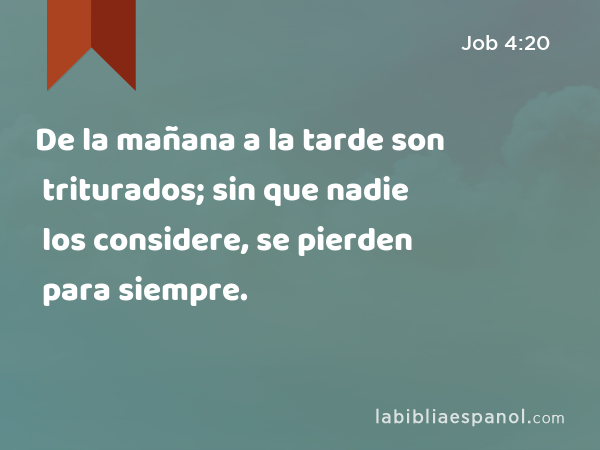 De la mañana a la tarde son triturados; sin que nadie los considere, se pierden para siempre. - Job 4:20