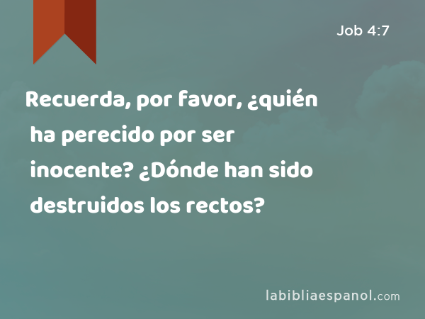 Recuerda, por favor, ¿quién ha perecido por ser inocente? ¿Dónde han sido destruidos los rectos? - Job 4:7