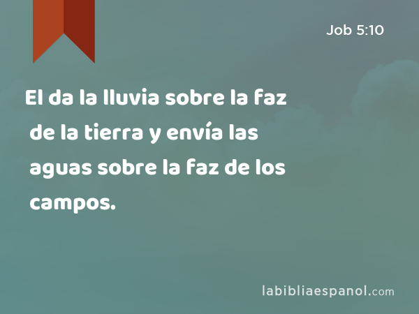 El da la lluvia sobre la faz de la tierra y envía las aguas sobre la faz de los campos. - Job 5:10