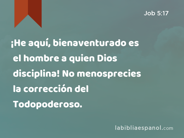 ¡He aquí, bienaventurado es el hombre a quien Dios disciplina! No menosprecies la corrección del Todopoderoso. - Job 5:17