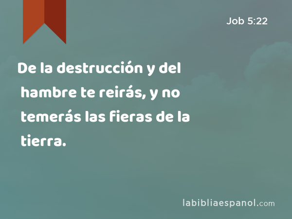 De la destrucción y del hambre te reirás, y no temerás las fieras de la tierra. - Job 5:22