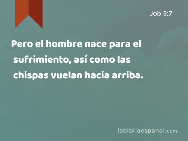 Pero el hombre nace para el sufrimiento, así como las chispas vuelan hacia arriba. - Job 5:7