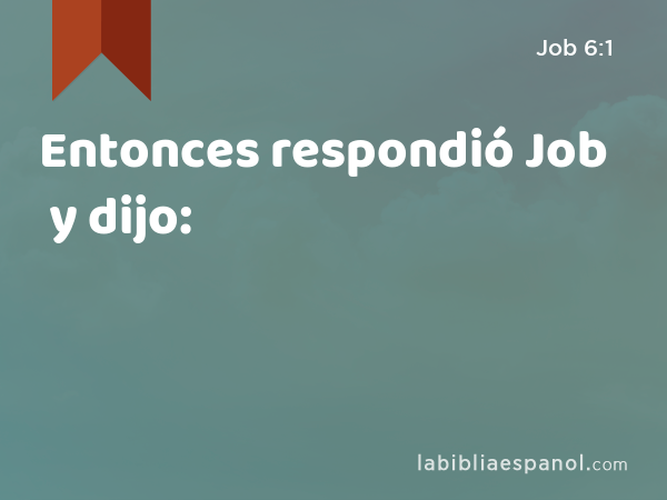 Entonces respondió Job y dijo: - Job 6:1