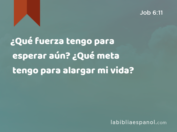 ¿Qué fuerza tengo para esperar aún? ¿Qué meta tengo para alargar mi vida? - Job 6:11