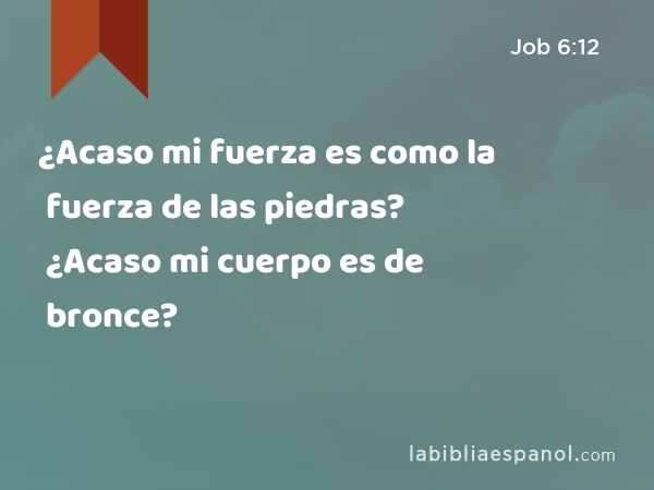 ¿Acaso mi fuerza es como la fuerza de las piedras? ¿Acaso mi cuerpo es de bronce? - Job 6:12