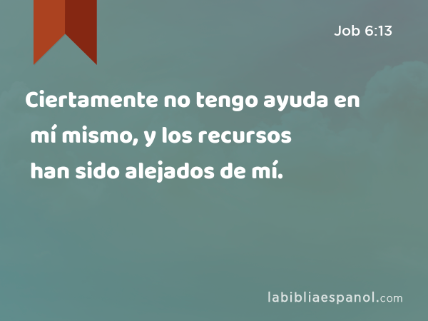 Ciertamente no tengo ayuda en mí mismo, y los recursos han sido alejados de mí. - Job 6:13