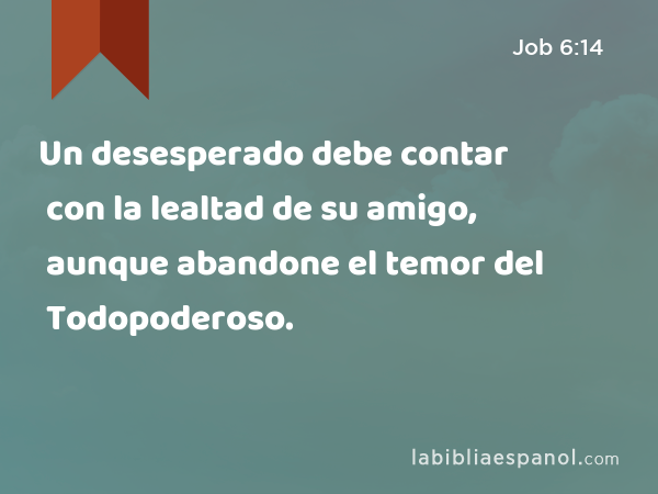 Un desesperado debe contar con la lealtad de su amigo, aunque abandone el temor del Todopoderoso. - Job 6:14