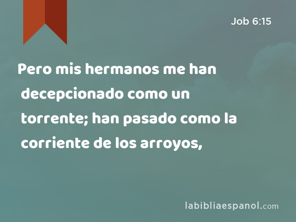 Pero mis hermanos me han decepcionado como un torrente; han pasado como la corriente de los arroyos, - Job 6:15