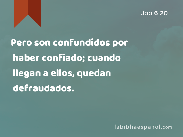 Pero son confundidos por haber confiado; cuando llegan a ellos, quedan defraudados. - Job 6:20