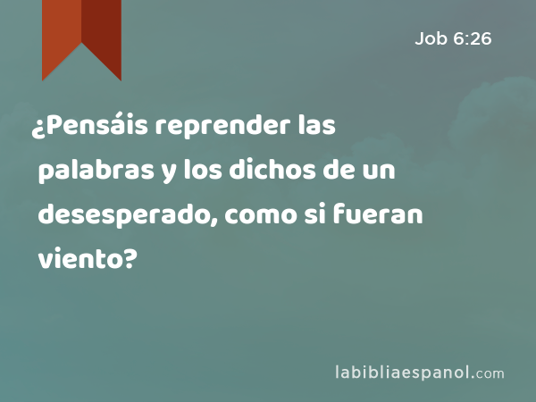 ¿Pensáis reprender las palabras y los dichos de un desesperado, como si fueran viento? - Job 6:26