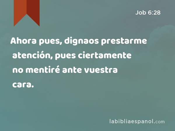 Ahora pues, dignaos prestarme atención, pues ciertamente no mentiré ante vuestra cara. - Job 6:28